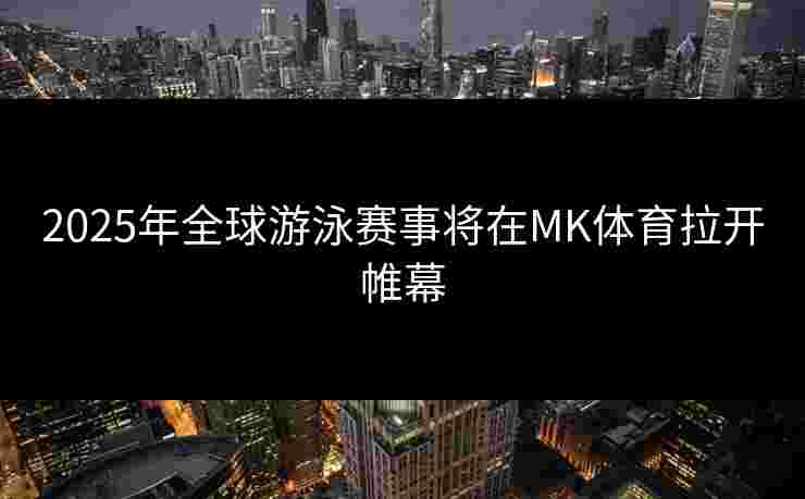 2025年全球游泳赛事将在MK体育拉开帷幕