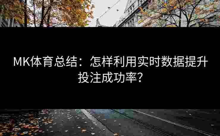 MK体育总结：怎样利用实时数据提升投注成功率？