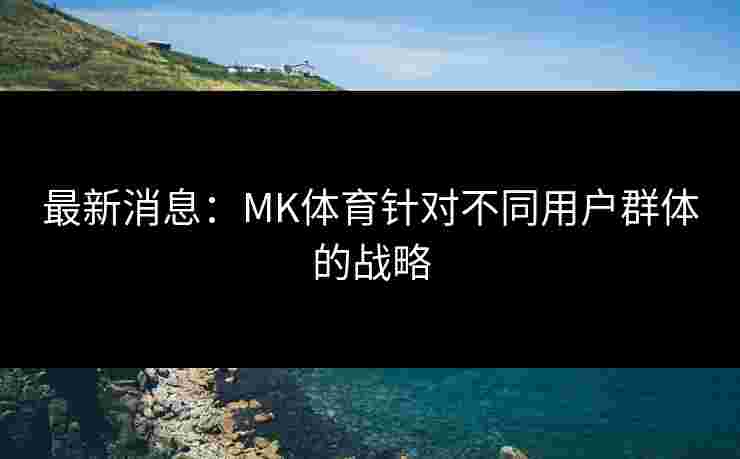 最新消息：MK体育针对不同用户群体的战略