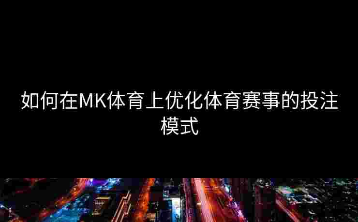 如何在MK体育上优化体育赛事的投注模式