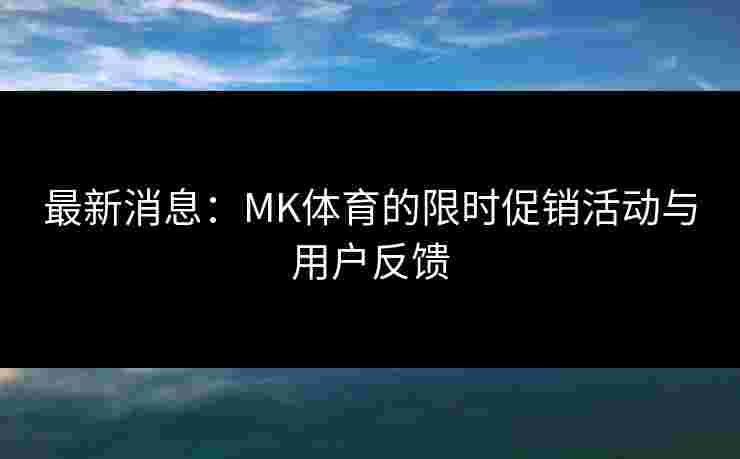 最新消息：MK体育的限时促销活动与用户反馈
