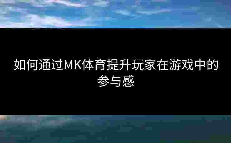 如何通过MK体育提升玩家在游戏中的参与感