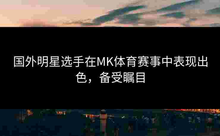 国外明星选手在MK体育赛事中表现出色，备受瞩目