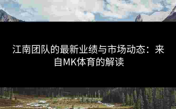 江南团队的最新业绩与市场动态：来自MK体育的解读