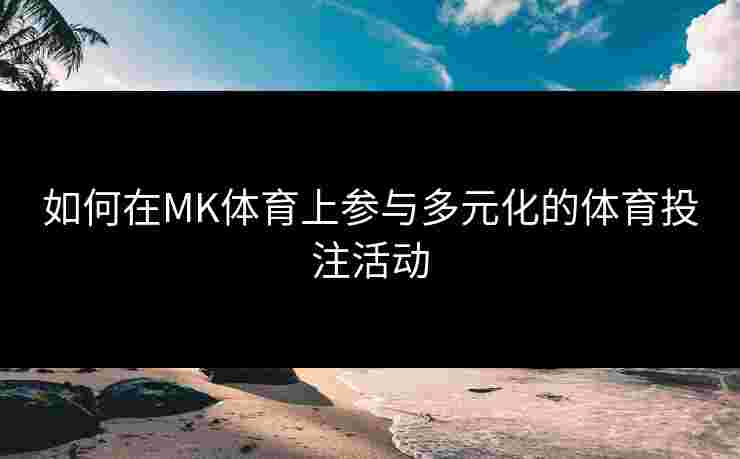 如何在MK体育上参与多元化的体育投注活动
