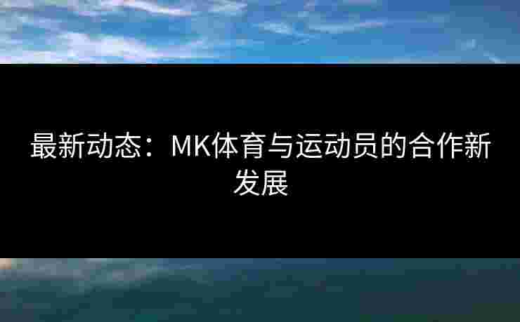 最新动态：MK体育与运动员的合作新发展