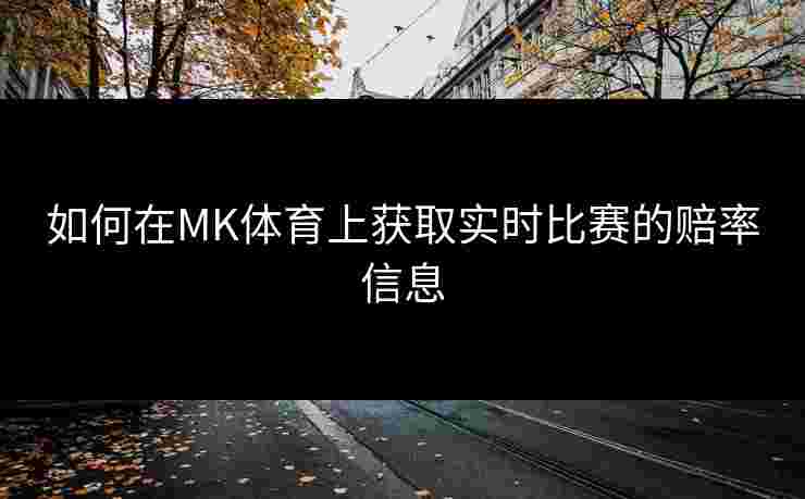 如何在MK体育上获取实时比赛的赔率信息