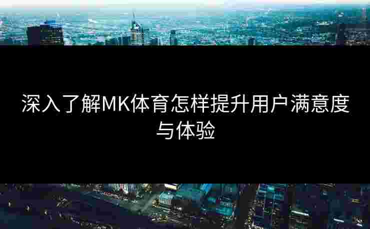 深入了解MK体育怎样提升用户满意度与体验