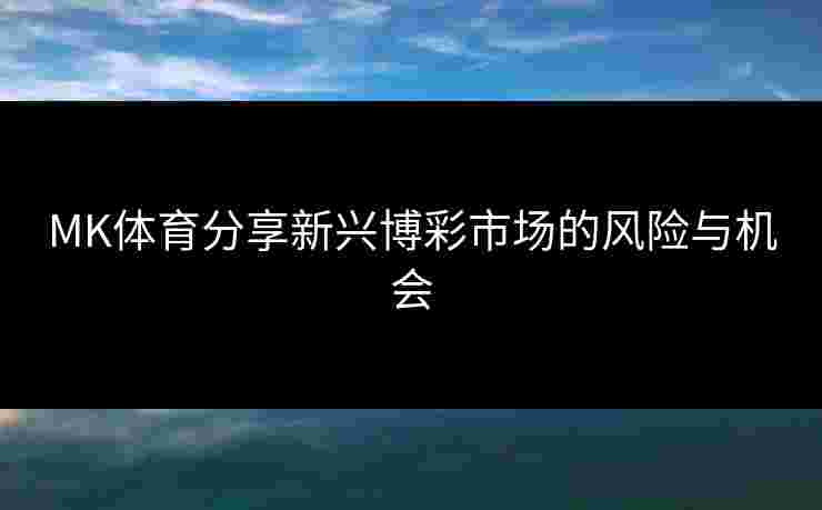MK体育分享新兴博彩市场的风险与机会