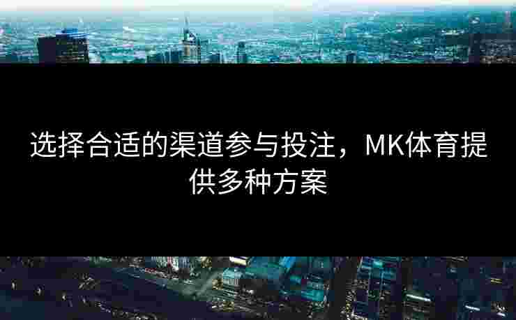 选择合适的渠道参与投注，MK体育提供多种方案