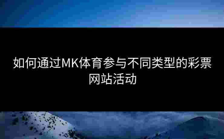 如何通过MK体育参与不同类型的彩票网站活动