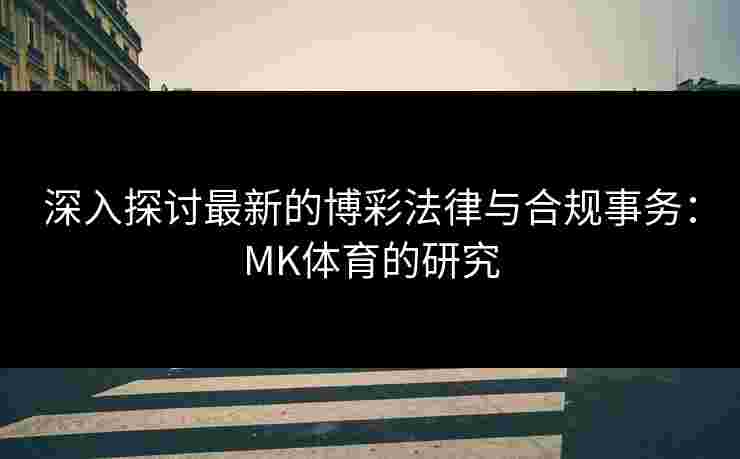 深入探讨最新的博彩法律与合规事务：MK体育的研究