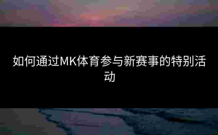 如何通过MK体育参与新赛事的特别活动