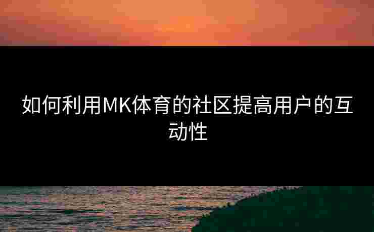 如何利用MK体育的社区提高用户的互动性