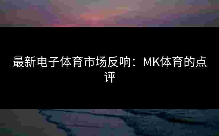 最新电子体育市场反响：MK体育的点评