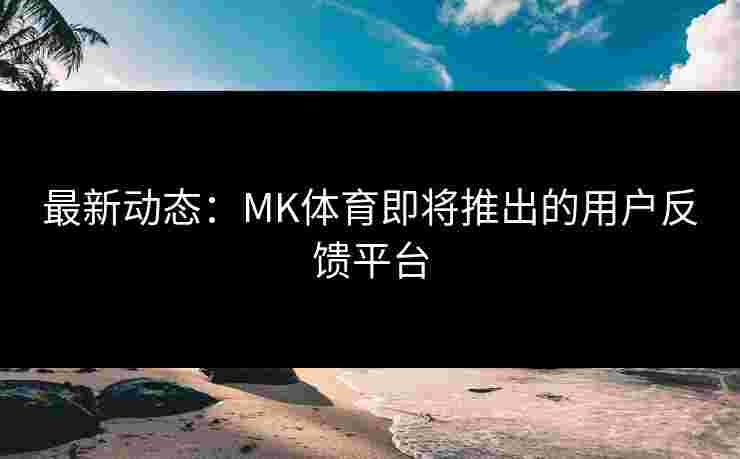 最新动态：MK体育即将推出的用户反馈平台