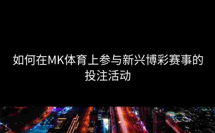 如何在MK体育上参与新兴博彩赛事的投注活动