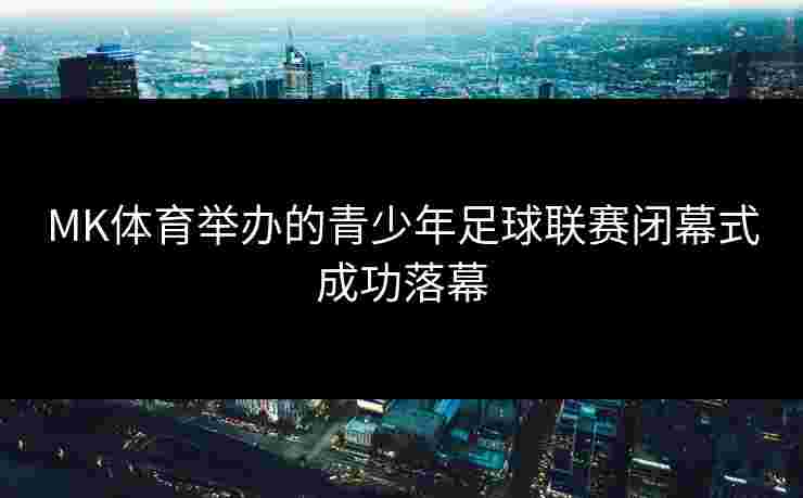 MK体育举办的青少年足球联赛闭幕式成功落幕