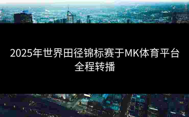 2025年世界田径锦标赛于MK体育平台全程转播