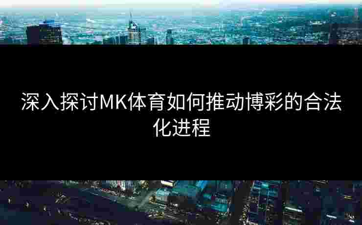 深入探讨MK体育如何推动博彩的合法化进程
