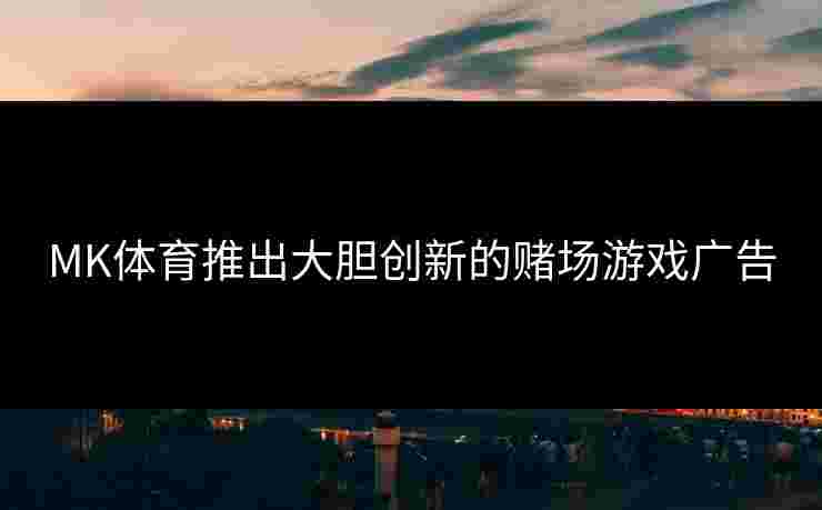 MK体育推出大胆创新的赌场游戏广告