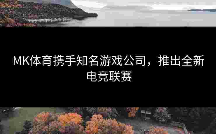 MK体育携手知名游戏公司，推出全新电竞联赛