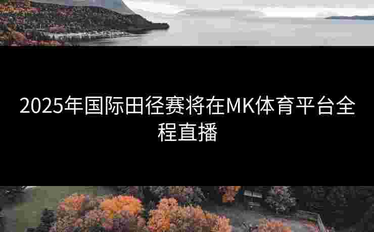 2025年国际田径赛将在MK体育平台全程直播