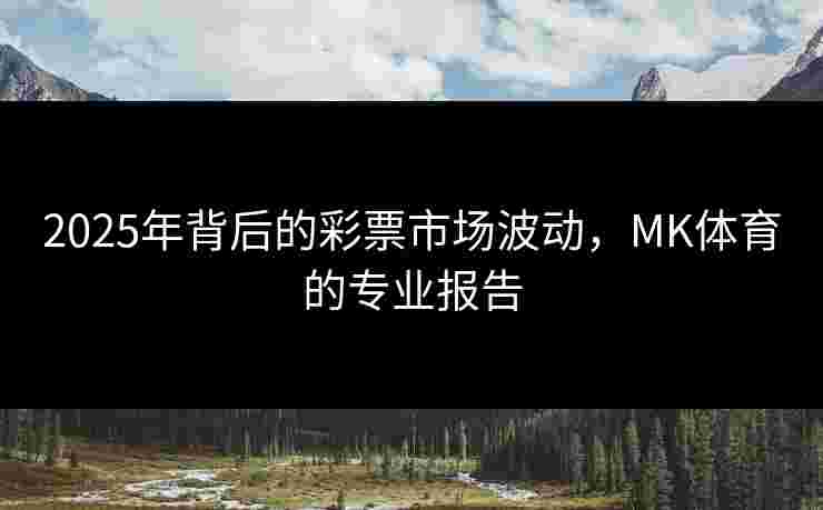 2025年背后的彩票市场波动，MK体育的专业报告