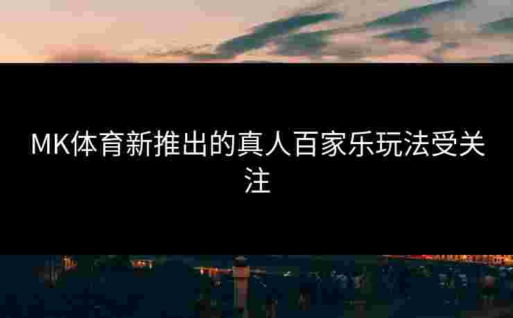 MK体育新推出的真人百家乐玩法受关注