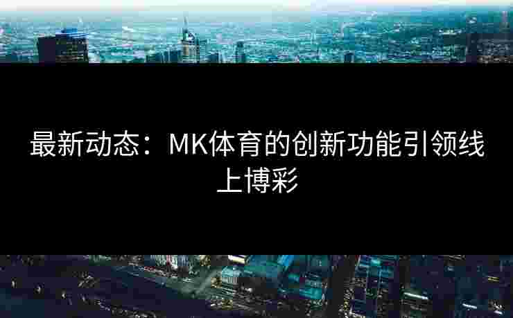 最新动态：MK体育的创新功能引领线上博彩