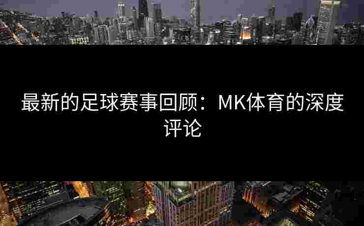 最新的足球赛事回顾：MK体育的深度评论
