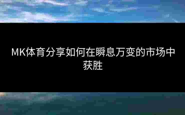 MK体育分享如何在瞬息万变的市场中获胜