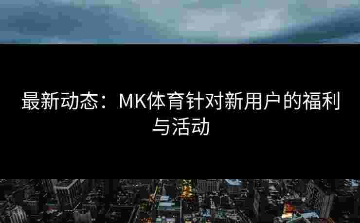 最新动态：MK体育针对新用户的福利与活动