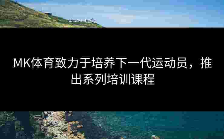 MK体育致力于培养下一代运动员，推出系列培训课程
