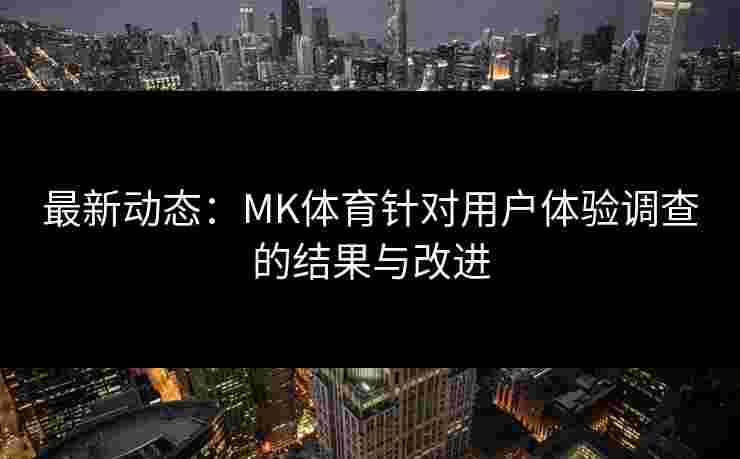 最新动态：MK体育针对用户体验调查的结果与改进