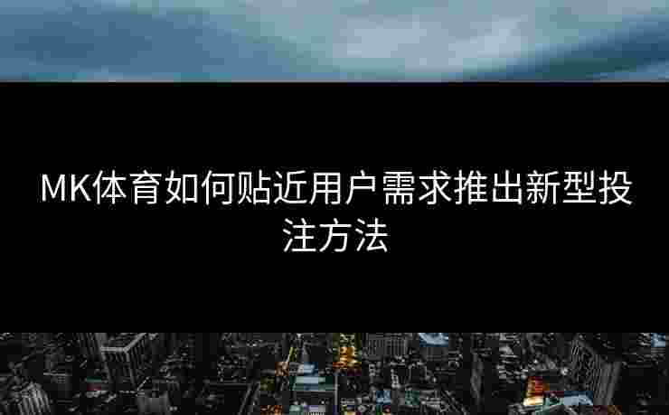 MK体育如何贴近用户需求推出新型投注方法
