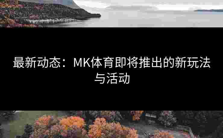 最新动态：MK体育即将推出的新玩法与活动