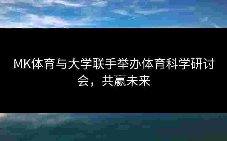 MK体育与大学联手举办体育科学研讨会，共赢未来