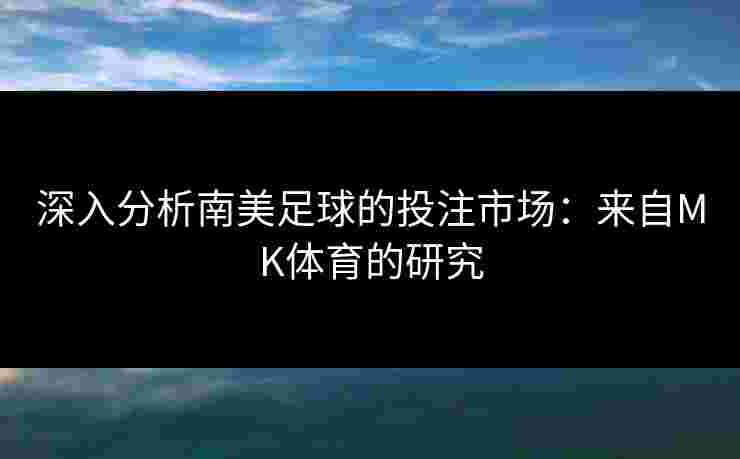 深入分析南美足球的投注市场：来自MK体育的研究