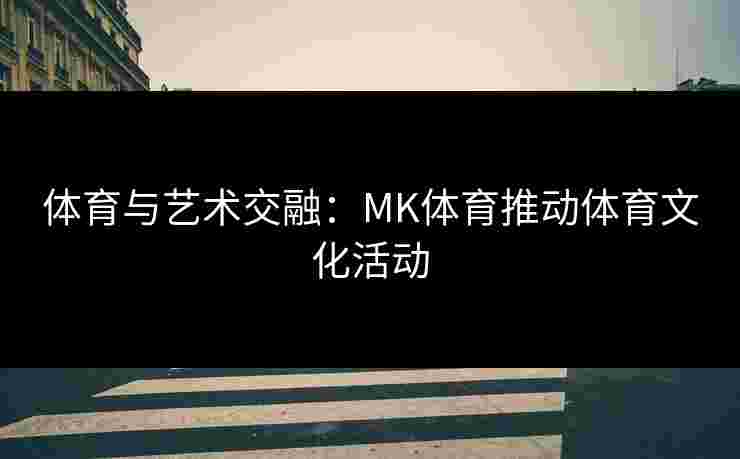 体育与艺术交融：MK体育推动体育文化活动