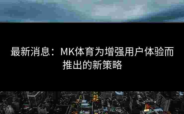 最新消息：MK体育为增强用户体验而推出的新策略