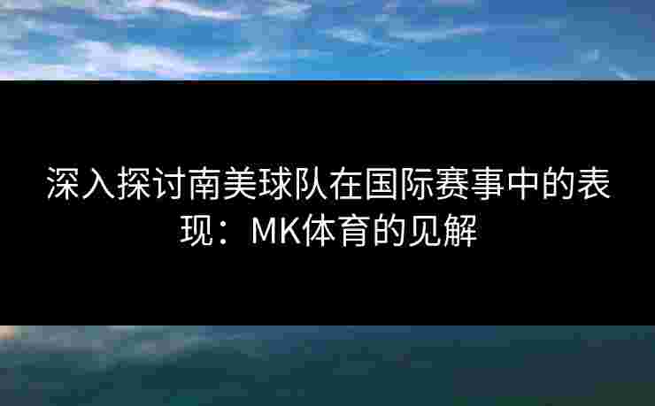 深入探讨南美球队在国际赛事中的表现：MK体育的见解