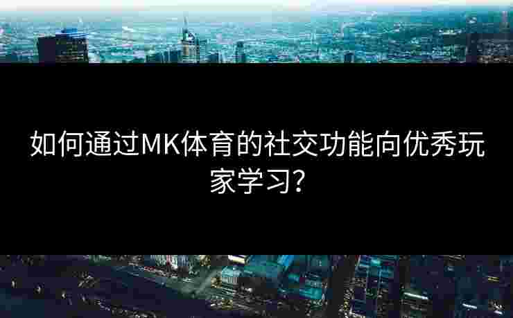 如何通过MK体育的社交功能向优秀玩家学习？