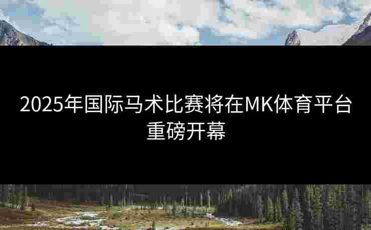 2025年国际马术比赛将在MK体育平台重磅开幕