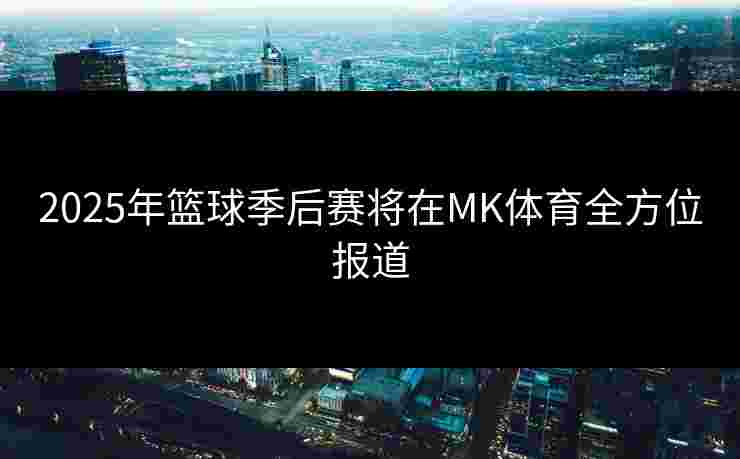 2025年篮球季后赛将在MK体育全方位报道