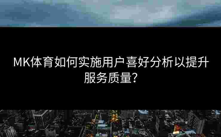 MK体育如何实施用户喜好分析以提升服务质量？