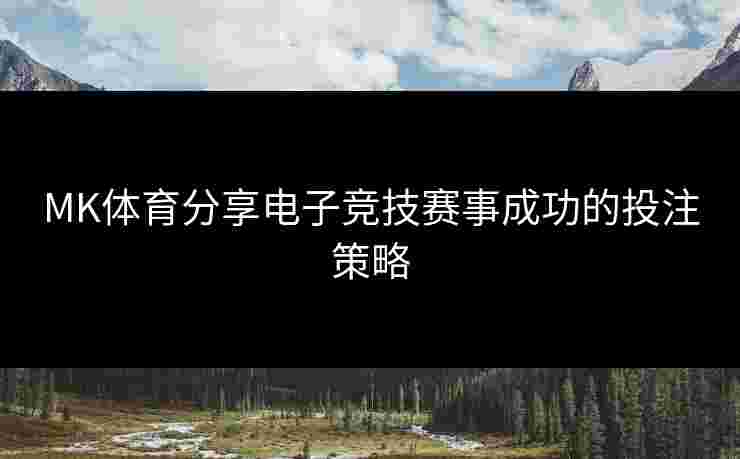 MK体育分享电子竞技赛事成功的投注策略