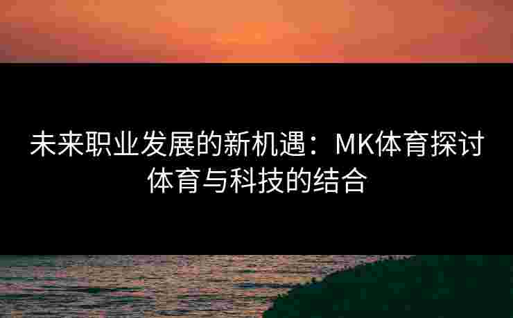 未来职业发展的新机遇：MK体育探讨体育与科技的结合