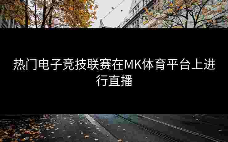 热门电子竞技联赛在MK体育平台上进行直播