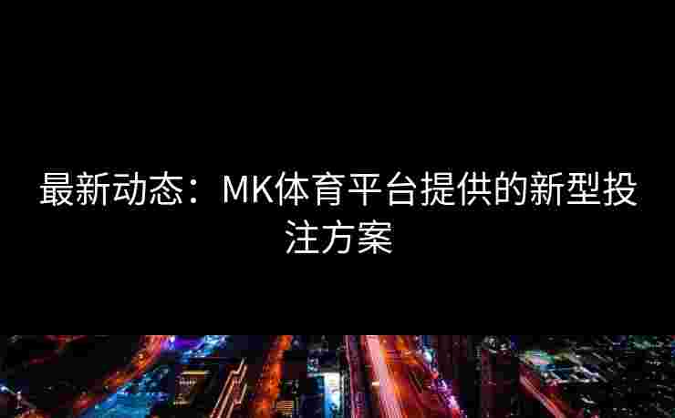 最新动态：MK体育平台提供的新型投注方案